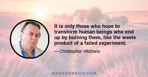 It is only those who hope to transform human beings who end up by burning them, like the waste product of a failed experiment.