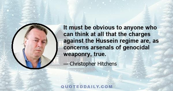 It must be obvious to anyone who can think at all that the charges against the Hussein regime are, as concerns arsenals of genocidal weaponry, true.