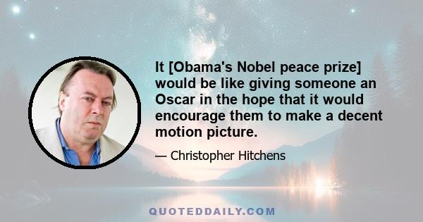 It [Obama's Nobel peace prize] would be like giving someone an Oscar in the hope that it would encourage them to make a decent motion picture.