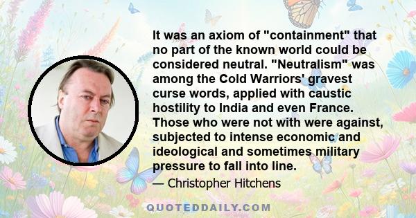 It was an axiom of containment that no part of the known world could be considered neutral. Neutralism was among the Cold Warriors' gravest curse words, applied with caustic hostility to India and even France. Those who 