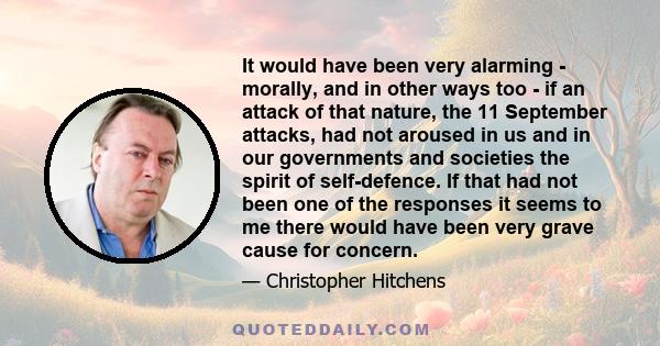 It would have been very alarming - morally, and in other ways too - if an attack of that nature, the 11 September attacks, had not aroused in us and in our governments and societies the spirit of self-defence. If that