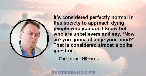 It’s considered perfectly normal in this society to approach dying people who you don’t know but who are unbelievers and say, ‘Now are you gonna change your mind?’ That is considered almost a polite question.