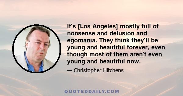 It's [Los Angeles] mostly full of nonsense and delusion and egomania. They think they'll be young and beautiful forever, even though most of them aren't even young and beautiful now.