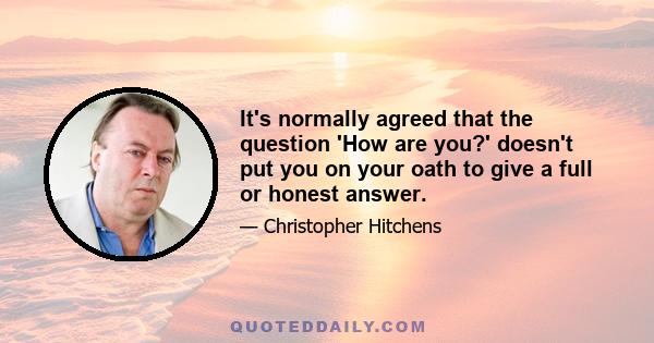 It's normally agreed that the question 'How are you?' doesn't put you on your oath to give a full or honest answer.