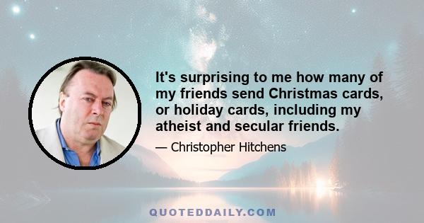 It's surprising to me how many of my friends send Christmas cards, or holiday cards, including my atheist and secular friends.