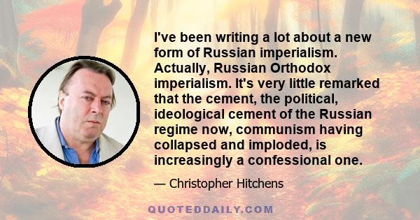 I've been writing a lot about a new form of Russian imperialism. Actually, Russian Orthodox imperialism. It's very little remarked that the cement, the political, ideological cement of the Russian regime now, communism