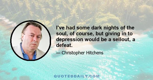 I've had some dark nights of the soul, of course, but giving in to depression would be a sellout, a defeat.