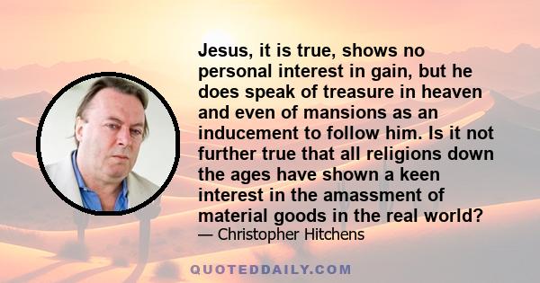 Jesus, it is true, shows no personal interest in gain, but he does speak of treasure in heaven and even of mansions as an inducement to follow him. Is it not further true that all religions down the ages have shown a