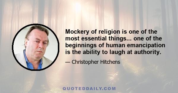 Mockery of religion is one of the most essential things... one of the beginnings of human emancipation is the ability to laugh at authority.