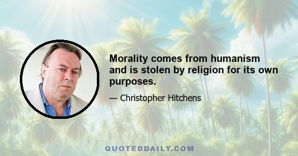 Morality comes from humanism and is stolen by religion for its own purposes.