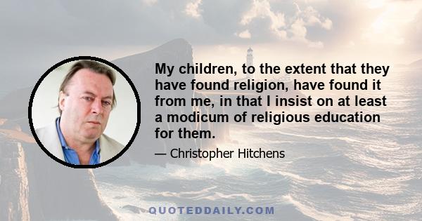 My children, to the extent that they have found religion, have found it from me, in that I insist on at least a modicum of religious education for them.