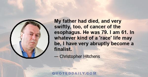 My father had died, and very swiftly, too, of cancer of the esophagus. He was 79. I am 61. In whatever kind of a 'race' life may be, I have very abruptly become a finalist.