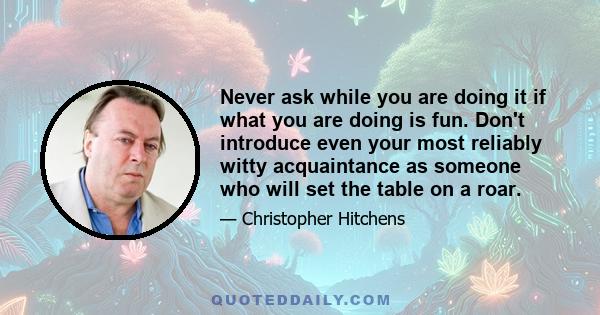 Never ask while you are doing it if what you are doing is fun. Don't introduce even your most reliably witty acquaintance as someone who will set the table on a roar.