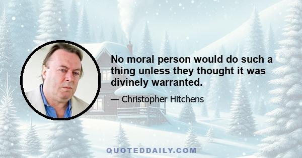 No moral person would do such a thing unless they thought it was divinely warranted.