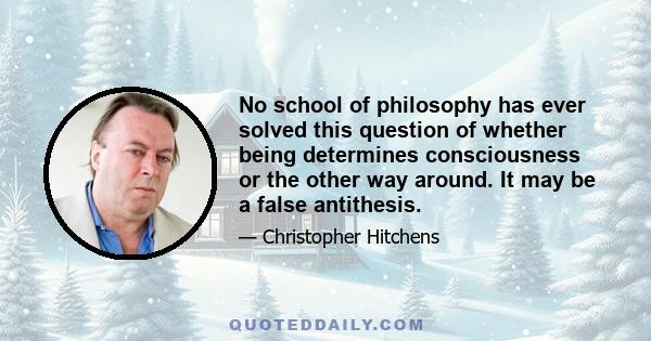 No school of philosophy has ever solved this question of whether being determines consciousness or the other way around. It may be a false antithesis.