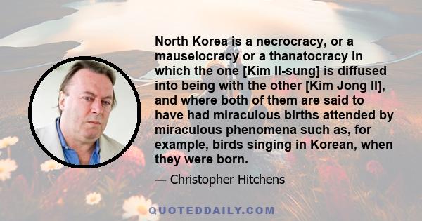 North Korea is a necrocracy, or a mauselocracy or a thanatocracy in which the one [Kim Il-sung] is diffused into being with the other [Kim Jong Il], and where both of them are said to have had miraculous births attended 