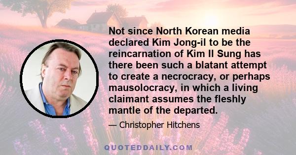 Not since North Korean media declared Kim Jong-il to be the reincarnation of Kim Il Sung has there been such a blatant attempt to create a necrocracy, or perhaps mausolocracy, in which a living claimant assumes the