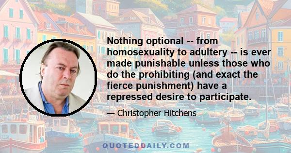 Nothing optional -- from homosexuality to adultery -- is ever made punishable unless those who do the prohibiting (and exact the fierce punishment) have a repressed desire to participate.