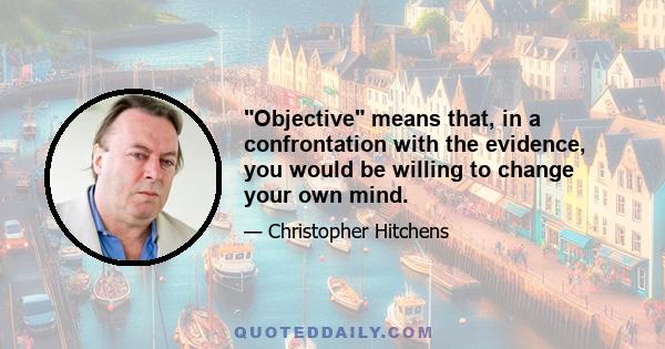 Objective means that, in a confrontation with the evidence, you would be willing to change your own mind.