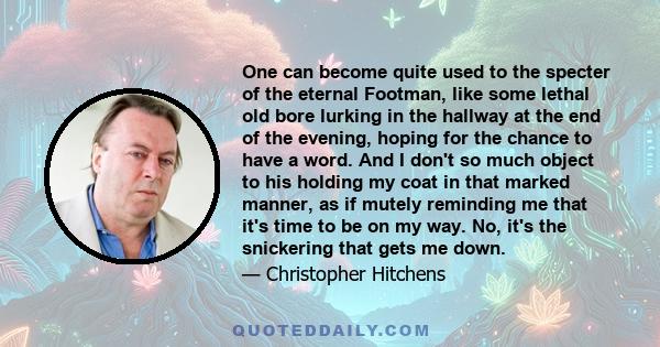 One can become quite used to the specter of the eternal Footman, like some lethal old bore lurking in the hallway at the end of the evening, hoping for the chance to have a word. And I don't so much object to his