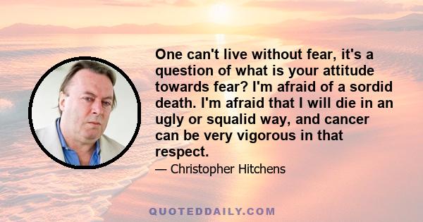 One can't live without fear, it's a question of what is your attitude towards fear? I'm afraid of a sordid death. I'm afraid that I will die in an ugly or squalid way, and cancer can be very vigorous in that respect.