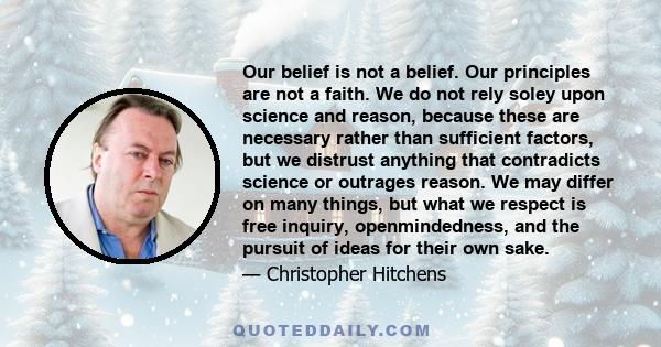 Our belief is not a belief. Our principles are not a faith. We do not rely soley upon science and reason, because these are necessary rather than sufficient factors, but we distrust anything that contradicts science or