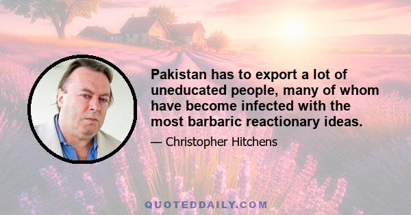 Pakistan has to export a lot of uneducated people, many of whom have become infected with the most barbaric reactionary ideas.