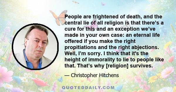 People are frightened of death, and the central lie of all religion is that there’s a cure for this and an exception we’ve made in your own case: an eternal life offered if you make the right propitiations and the right 