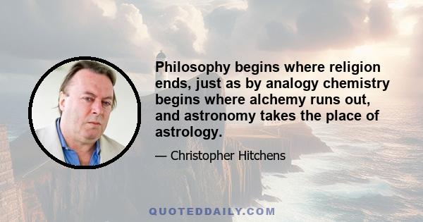 Philosophy begins where religion ends, just as by analogy chemistry begins where alchemy runs out, and astronomy takes the place of astrology.