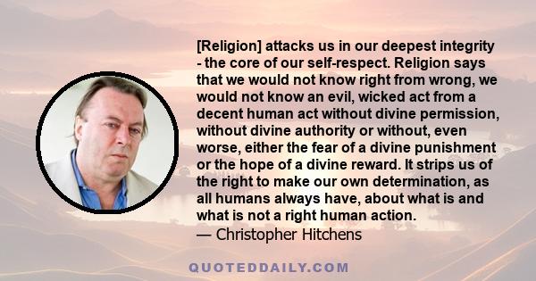 [Religion] attacks us in our deepest integrity - the core of our self-respect. Religion says that we would not know right from wrong, we would not know an evil, wicked act from a decent human act without divine