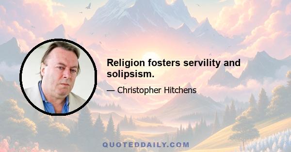 Religion fosters servility and solipsism.