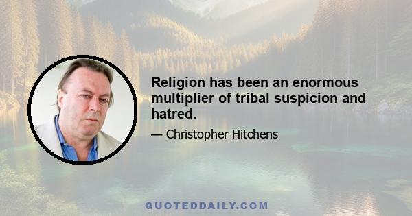 Religion has been an enormous multiplier of tribal suspicion and hatred.