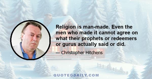 Religion is man-made. Even the men who made it cannot agree on what their prophets or redeemers or gurus actually said or did.