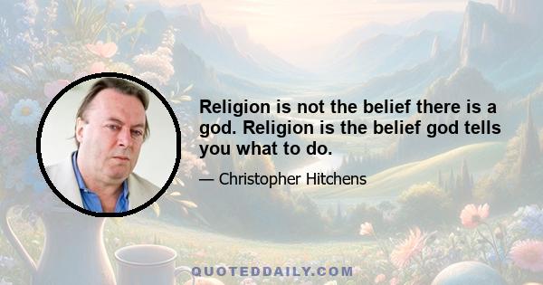 Religion is not the belief there is a god. Religion is the belief god tells you what to do.