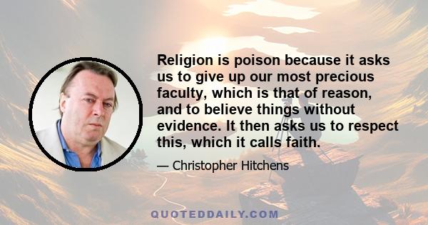 Religion is poison because it asks us to give up our most precious faculty, which is that of reason, and to believe things without evidence. It then asks us to respect this, which it calls faith.