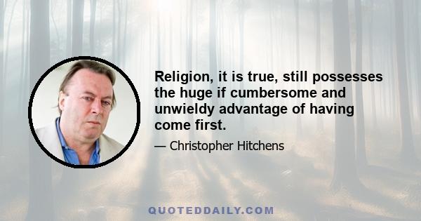 Religion, it is true, still possesses the huge if cumbersome and unwieldy advantage of having come first.