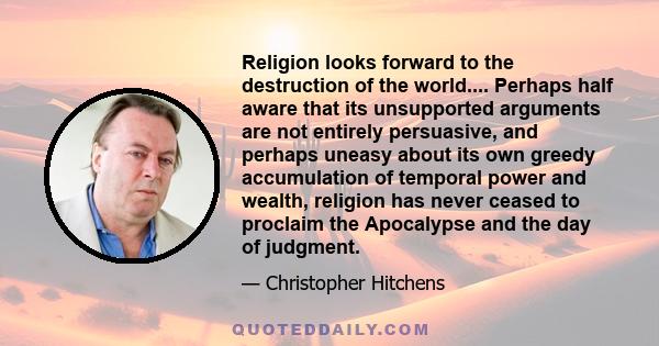 Religion looks forward to the destruction of the world.... Perhaps half aware that its unsupported arguments are not entirely persuasive, and perhaps uneasy about its own greedy accumulation of temporal power and