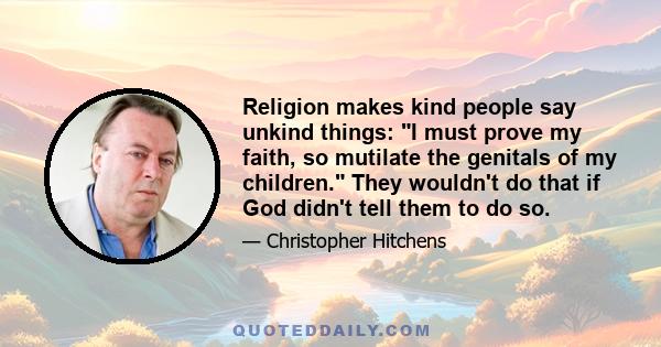 Religion makes kind people say unkind things: I must prove my faith, so mutilate the genitals of my children. They wouldn't do that if God didn't tell them to do so.