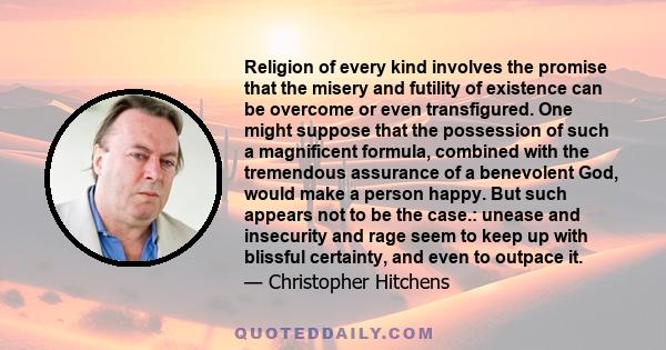 Religion of every kind involves the promise that the misery and futility of existence can be overcome or even transfigured. One might suppose that the possession of such a magnificent formula, combined with the