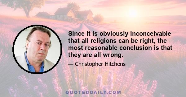 Since it is obviously inconceivable that all religions can be right, the most reasonable conclusion is that they are all wrong.