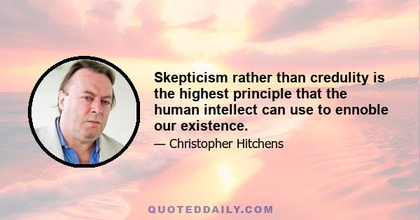 Skepticism rather than credulity is the highest principle that the human intellect can use to ennoble our existence.