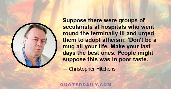 Suppose there were groups of secularists at hospitals who went round the terminally ill and urged them to adopt atheism: 'Don't be a mug all your life. Make your last days the best ones. People might suppose this was in 