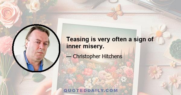 Teasing is very often a sign of inner misery.