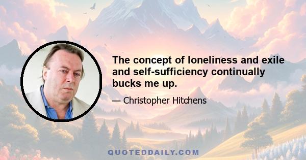 The concept of loneliness and exile and self-sufficiency continually bucks me up.