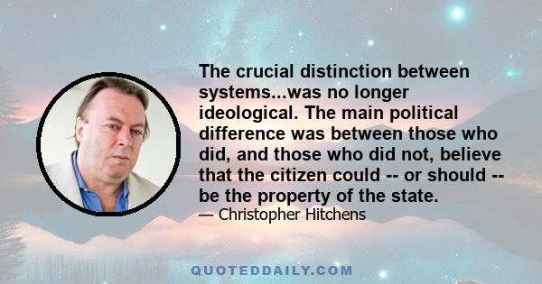 The crucial distinction between systems...was no longer ideological. The main political difference was between those who did, and those who did not, believe that the citizen could -- or should -- be the property of the