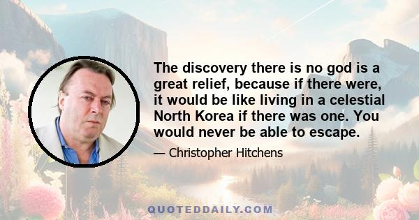 The discovery there is no god is a great relief, because if there were, it would be like living in a celestial North Korea if there was one. You would never be able to escape.