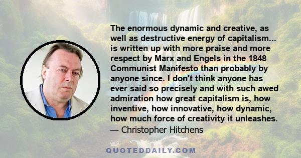 The enormous dynamic and creative, as well as destructive energy of capitalism... is written up with more praise and more respect by Marx and Engels in the 1848 Communist Manifesto than probably by anyone since. I don't 