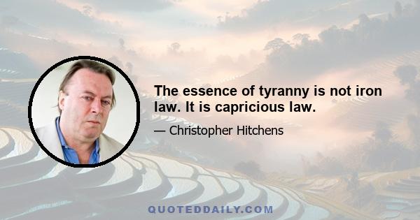 The essence of tyranny is not iron law. It is capricious law.