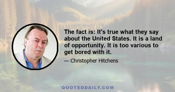 The fact is: It's true what they say about the United States. It is a land of opportunity. It is too various to get bored with it.