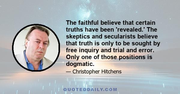 The faithful believe that certain truths have been 'revealed.' The skeptics and secularists believe that truth is only to be sought by free inquiry and trial and error. Only one of those positions is dogmatic.